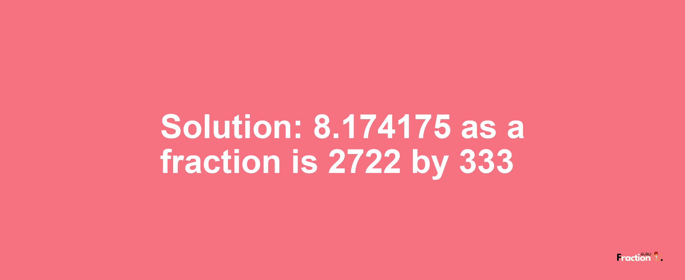 Solution:8.174175 as a fraction is 2722/333